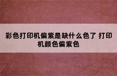 彩色打印机偏紫是缺什么色了 打印机颜色偏紫色